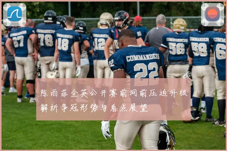 陈雨菲全英公开赛前网前压迫升级解析争冠形势与看点展望