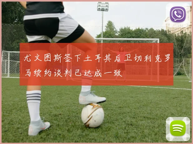 尤文图斯签下土耳其后卫切利克罗马续约谈判已达成一致