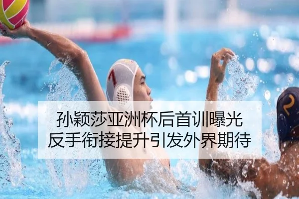 孙颖莎亚洲杯后首训曝光 反手衔接提升引发外界期待
