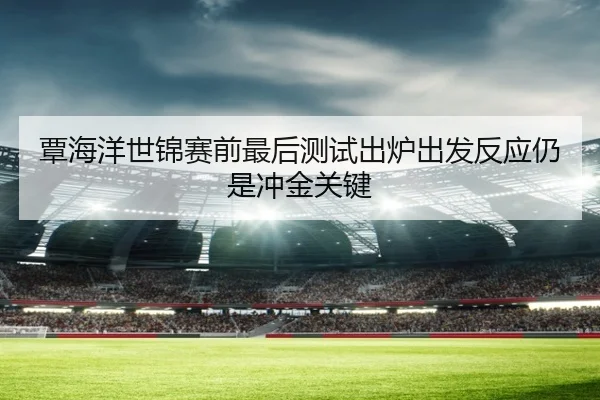 覃海洋世锦赛前最后测试出炉出发反应仍是冲金关键