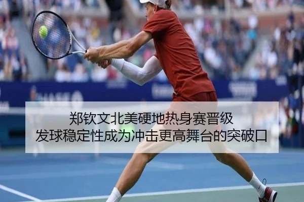 郑钦文北美硬地热身赛晋级 发球稳定性成为冲击更高舞台的突破口